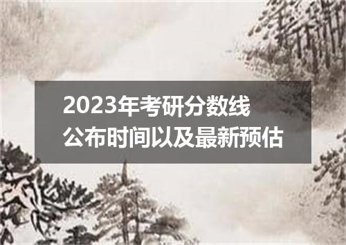 2023年考研分数线公布时间以及最新预估
