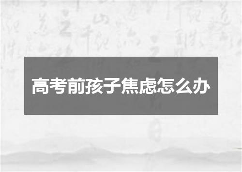 高考前孩子焦虑怎么办