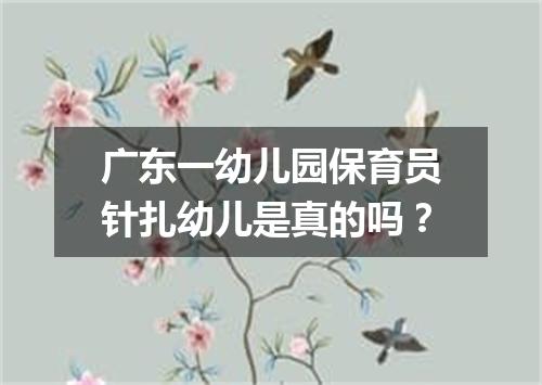 广东一幼儿园保育员针扎幼儿是真的吗？
