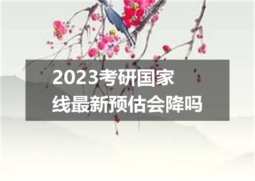 2023考研国家线最新预估会降吗