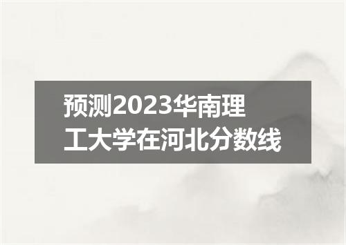 预测2023华南理工大学在河北分数线