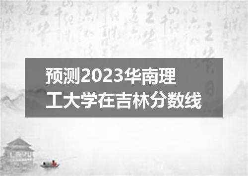 预测2023华南理工大学在吉林分数线