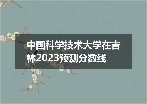 中国科学技术大学在吉林2023预测分数线