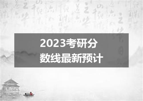 2023考研分数线最新预计