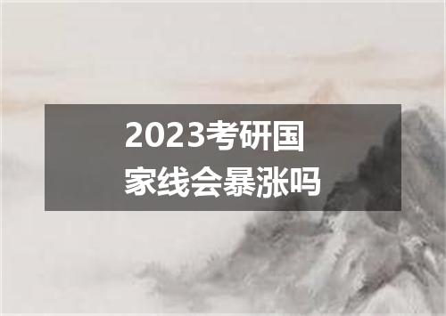 2023考研国家线会暴涨吗