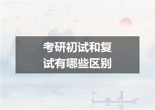 考研初试和复试有哪些区别