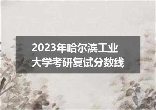 2023年哈尔滨工业大学考研复试分数线