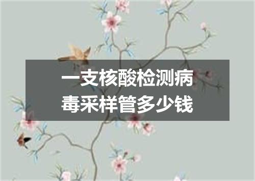 一支核酸检测病毒采样管多少钱