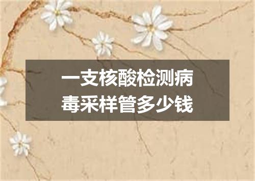 一支核酸检测病毒采样管多少钱