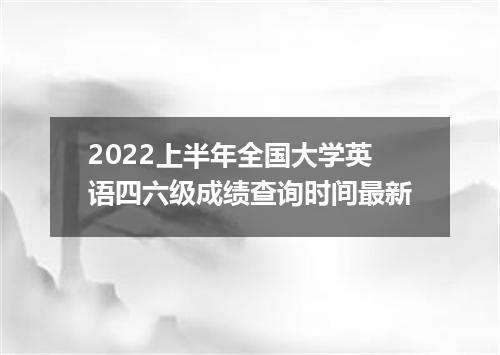 2022上半年全国大学英语四六级成绩查询时间最新