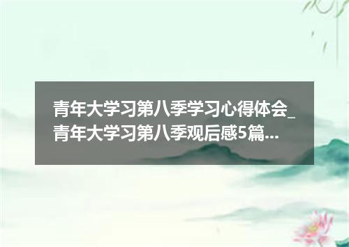 青年大学习第八季学习心得体会_青年大学习第八季观后感5篇示例