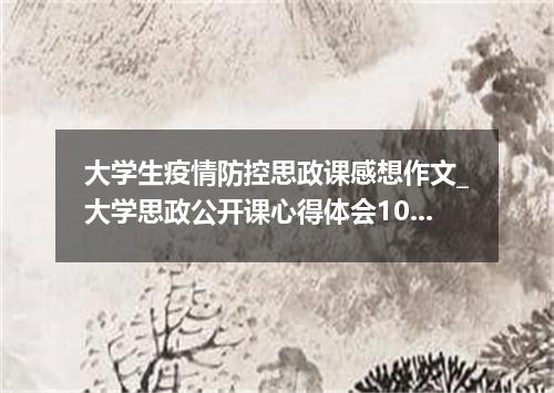 大学生疫情防控思政课感想作文_大学思政公开课心得体会10篇