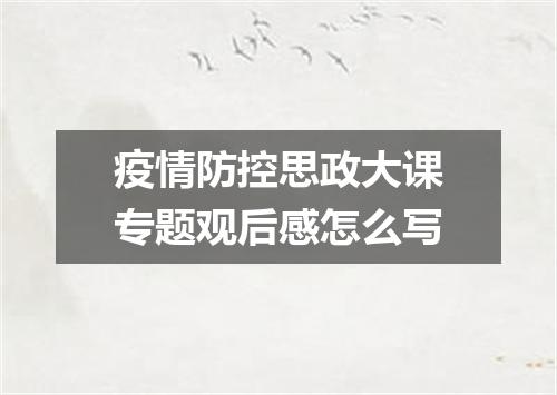 疫情防控思政大课专题观后感怎么写