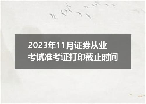 2023年11月证券从业考试准考证打印截止时间