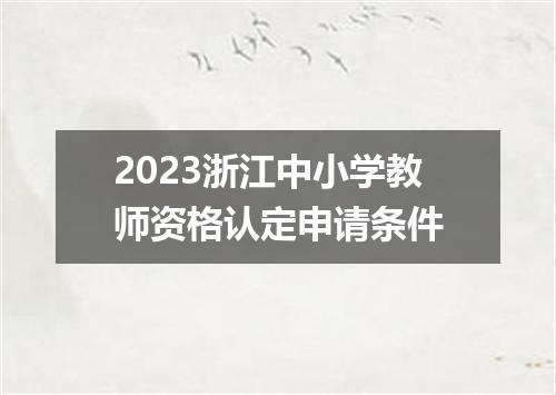 2023浙江中小学教师资格认定申请条件