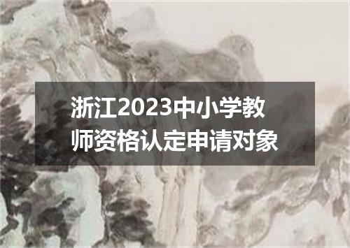 浙江2023中小学教师资格认定申请对象