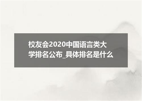 校友会2020中国语言类大学排名公布_具体排名是什么