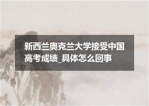 新西兰奥克兰大学接受中国高考成绩_具体怎么回事