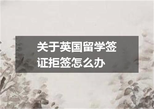 关于英国留学签证拒签怎么办