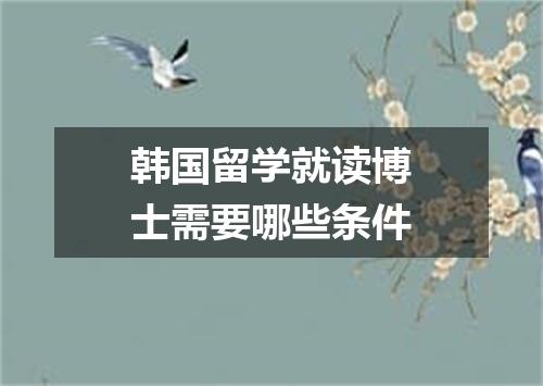 韩国留学就读博士需要哪些条件