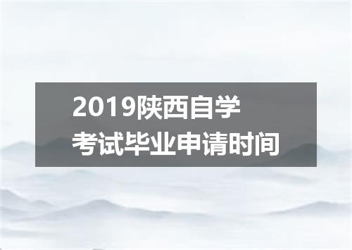 2019陕西自学考试毕业申请时间