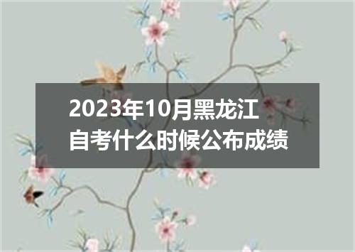 2023年10月黑龙江自考什么时候公布成绩