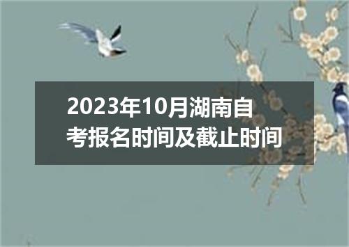 2023年10月湖南自考报名时间及截止时间