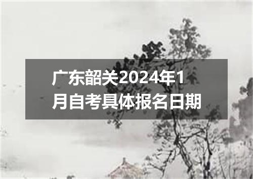 广东韶关2024年1月自考具体报名日期