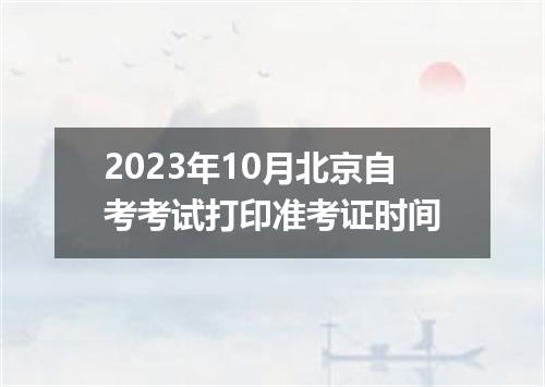 2023年10月北京自考考试打印准考证时间