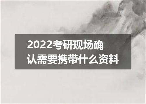 2022考研现场确认需要携带什么资料