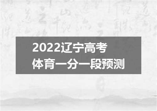 2022辽宁高考体育一分一段预测