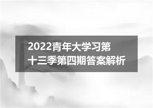 2022青年大学习第十三季第四期答案解析