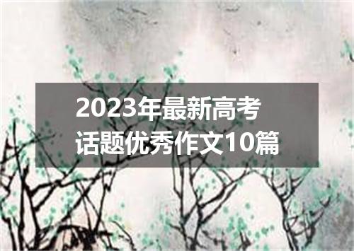2023年最新高考话题优秀作文10篇
