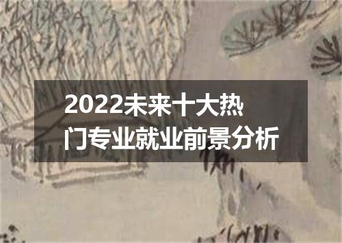 2022未来十大热门专业就业前景分析