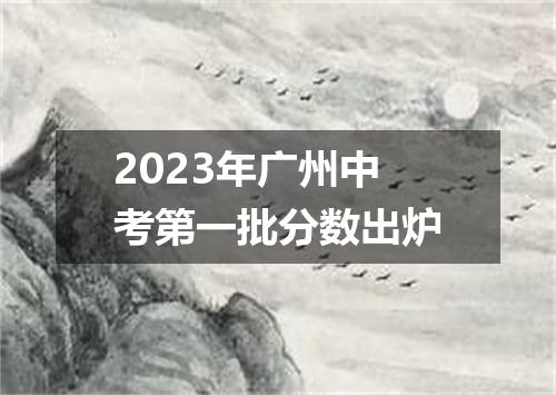 2023年广州中考第一批分数出炉