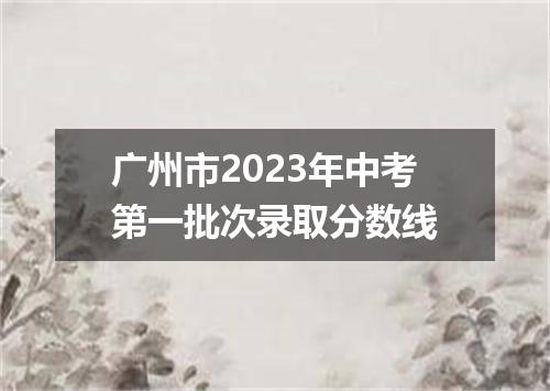 广州市2023年中考第一批次录取分数线