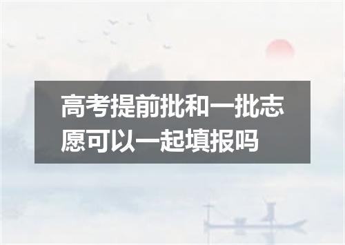 高考提前批和一批志愿可以一起填报吗