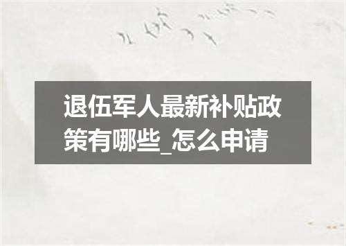 退伍军人最新补贴政策有哪些_怎么申请