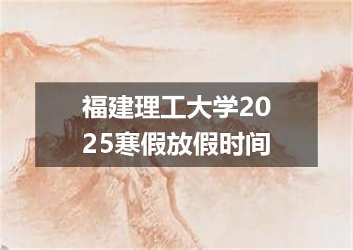 福建理工大学2025寒假放假时间