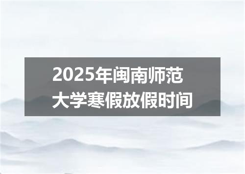 2025年闽南师范大学寒假放假时间