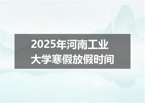 2025年河南工业大学寒假放假时间