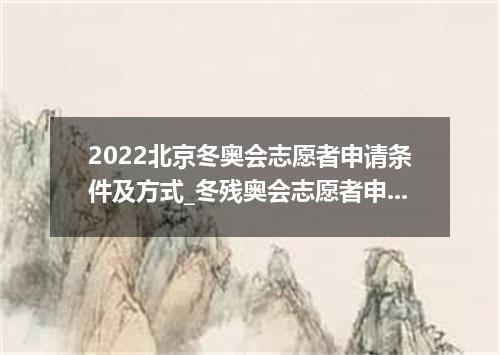 2022北京冬奥会志愿者申请条件及方式_冬残奥会志愿者申请方式