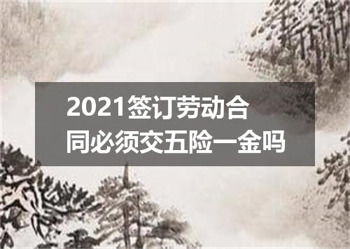 2021签订劳动合同必须交五险一金吗