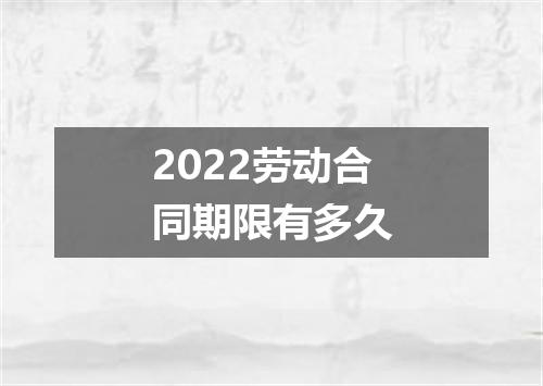 2022劳动合同期限有多久