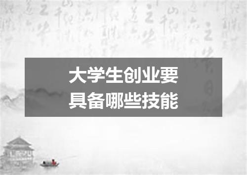 大学生创业要具备哪些技能