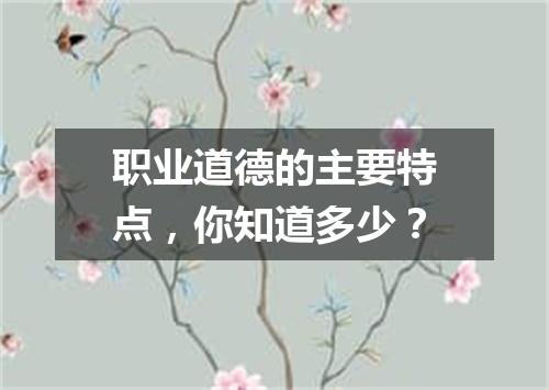 职业道德的主要特点,你知道多少?