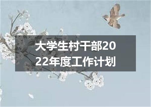 大学生村干部2022年度工作计划