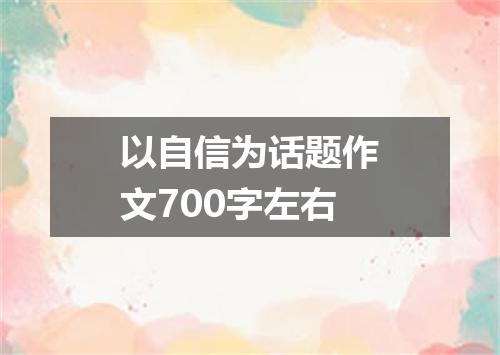 以自信为话题作文700字左右