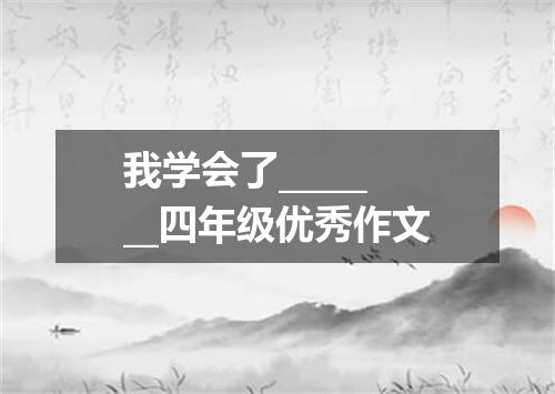 我学会了_______四年级优秀作文