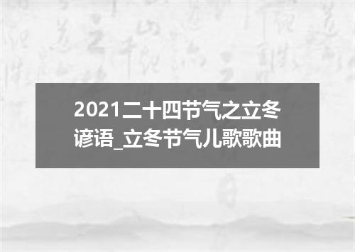 2021二十四节气之立冬谚语_立冬节气儿歌歌曲